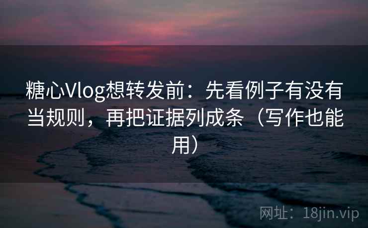 糖心Vlog想转发前:先看例子有没有当规则,再把证据列成条(写作也能用) 糖心Vlog想转发前:先看例子有没有当规则,再把证据列成条(写作也能用)