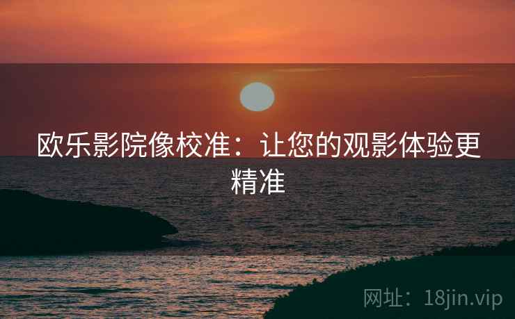 欧乐影院像校准:让您的观影体验更精准 欧乐影院像校准:让您的观影体验更精准