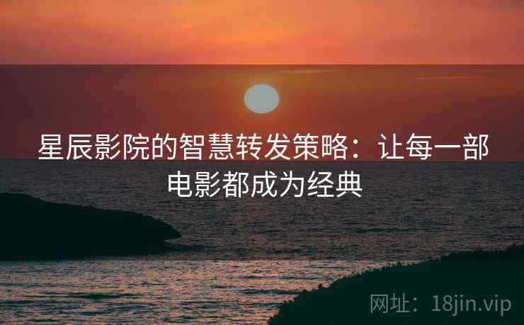 星辰影院的智慧转发策略：让每一部电影都成为经典
