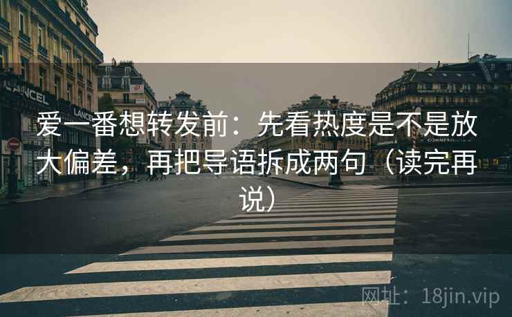 爱一番想转发前:先看热度是不是放大偏差,再把导语拆成两句(读完再说) 爱一番想转发前:先看热度是不是放大偏差,再把导语拆成两句(读完再说)