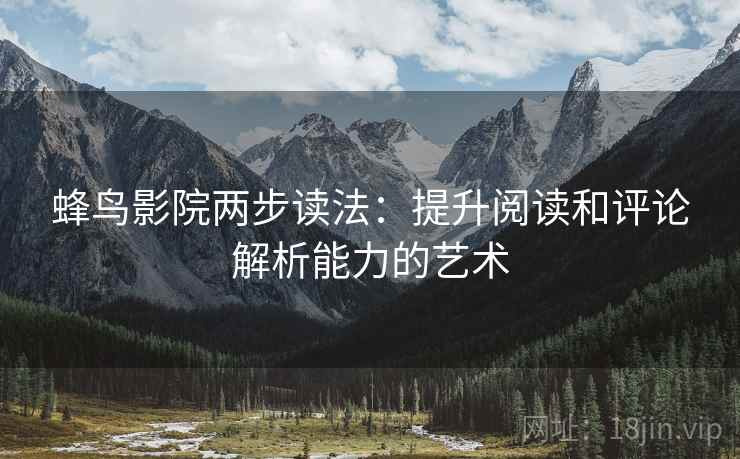 蜂鸟影院两步读法：提升阅读和评论解析能力的艺术