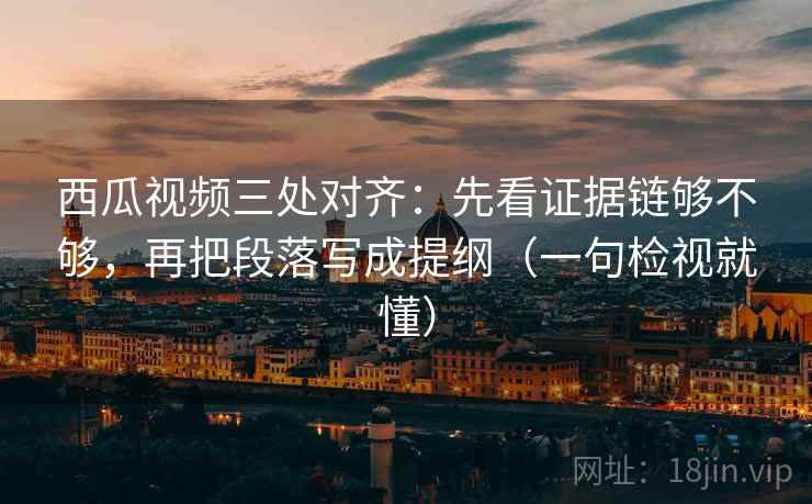 西瓜视频三处对齐:先看证据链够不够,再把段落写成提纲(一句检视就懂) 西瓜视频三处对齐:先看证据链够不够,再把段落写成提纲(一句检视就懂)