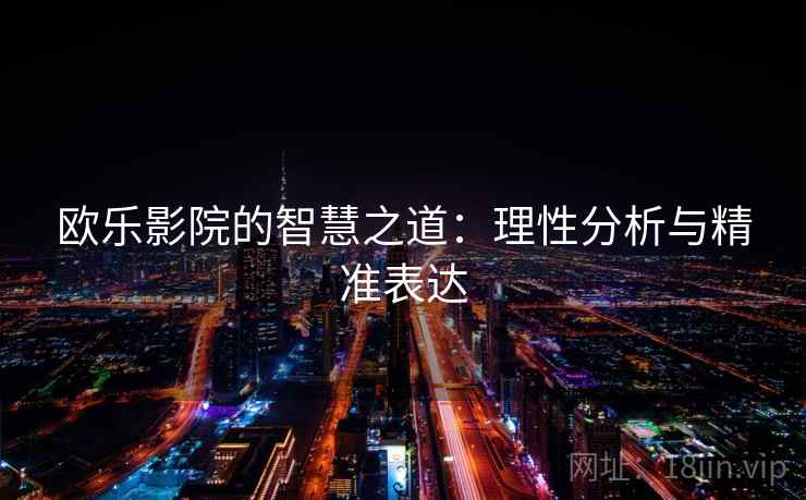欧乐影院的智慧之道:理性分析与精准表达 欧乐影院的智慧之道:理性分析与精准表达