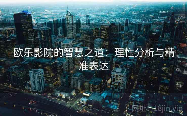 欧乐影院的智慧之道:理性分析与精准表达 欧乐影院的智慧之道:理性分析与精准表达
