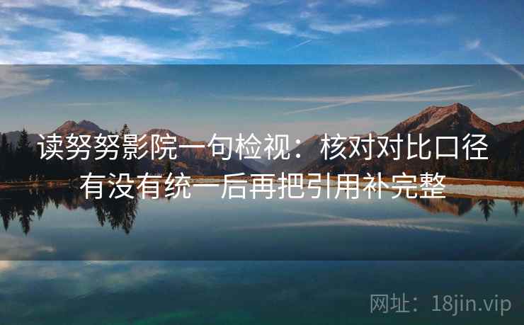 读努努影院一句检视:核对对比口径有没有统一后再把引用补完整 读努努影院一句检视:核对对比口径有没有统一后再把引用补完整