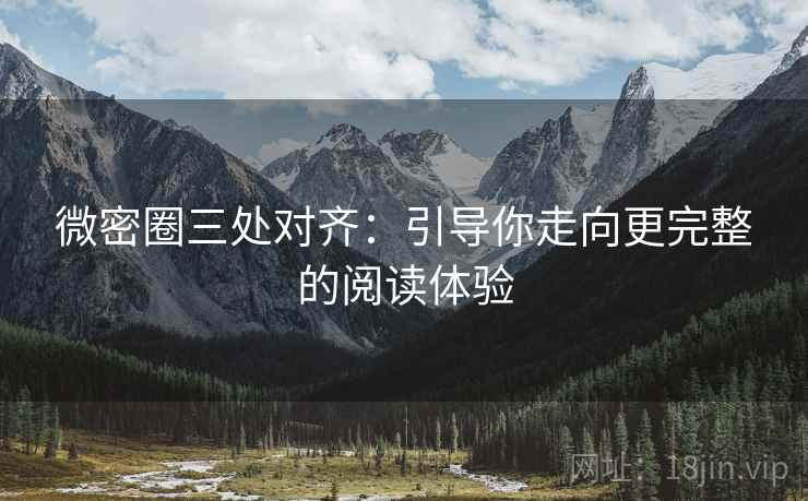 微密圈三处对齐:引导你走向更完整的阅读体验 微密圈三处对齐:引导你走向更完整的阅读体验