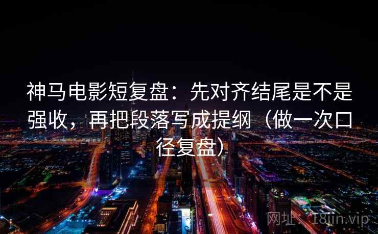 神马电影短复盘:先对齐结尾是不是强收,再把段落写成提纲(做一次口径复盘) 神马电影短复盘:先对齐结尾是不是强收,再把段落写成提纲(做一次口径复盘)