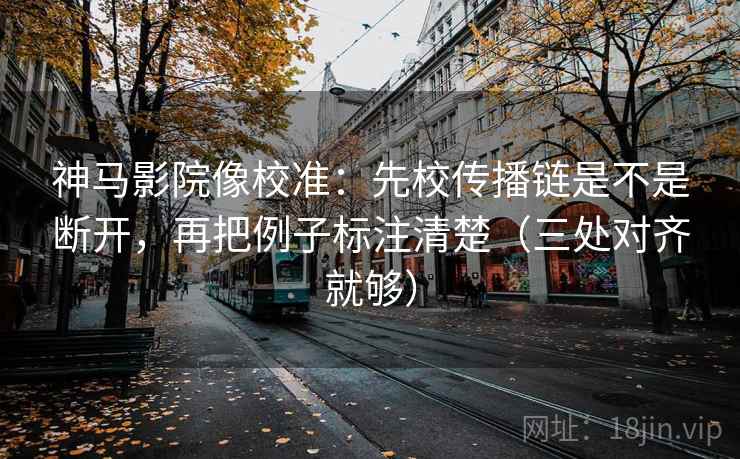 神马影院像校准:先校传播链是不是断开,再把例子标注清楚(三处对齐就够) 神马影院像校准:先校传播链是不是断开,再把例子标注清楚(三处对齐就够)