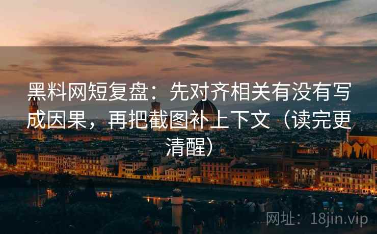 黑料网短复盘:先对齐相关有没有写成因果,再把截图补上下文(读完更清醒) 黑料网短复盘:先对齐相关有没有写成因果,再把截图补上下文(读完更清醒)
