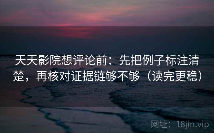 天天影院想评论前:先把例子标注清楚,再核对证据链够不够(读完更稳) 天天影院想评论前:先把例子标注清楚,再核对证据链够不够(读完更稳)