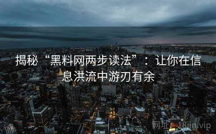 揭秘“黑料网两步读法”:让你在信息洪流中游刃有余 揭秘“黑料网两步读法”:让你在信息洪流中游刃有余