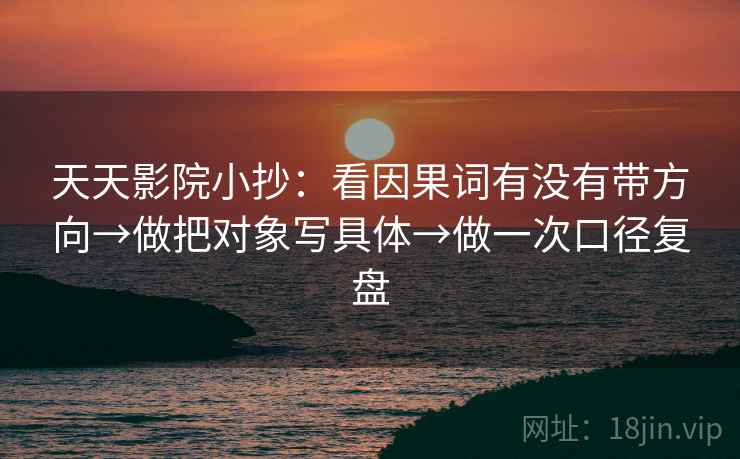 天天影院小抄:看因果词有没有带方向→做把对象写具体→做一次口径复盘 天天影院小抄:看因果词有没有带方向→做把对象写具体→做一次口径复盘