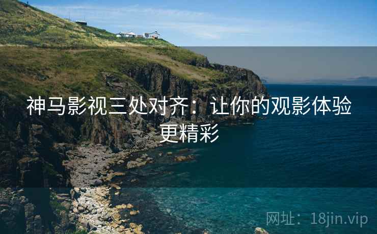 神马影视三处对齐：让你的观影体验更精彩
