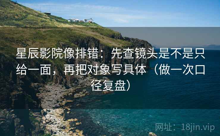 星辰影院像排错：先查镜头是不是只给一面，再把对象写具体（做一次口径复盘）