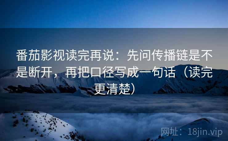 番茄影视读完再说:先问传播链是不是断开,再把口径写成一句话(读完更清楚) 番茄影视读完再说:先问传播链是不是断开,再把口径写成一句话(读完更清楚)
