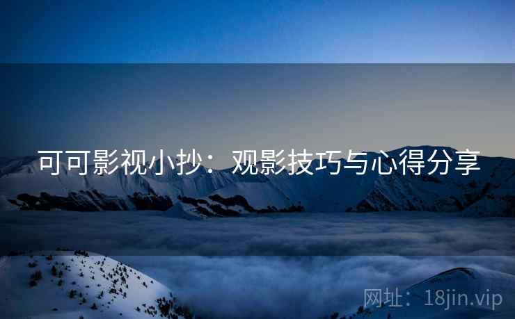 可可影视小抄:观影技巧与心得分享 可可影视小抄:观影技巧与心得分享