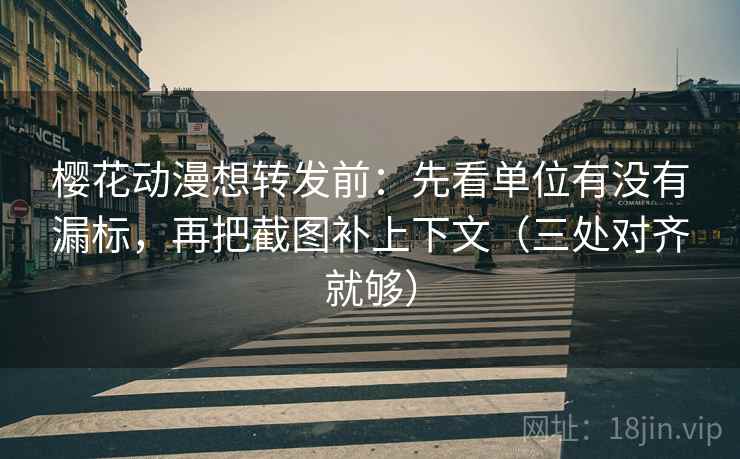 樱花动漫想转发前:先看单位有没有漏标,再把截图补上下文(三处对齐就够) 樱花动漫想转发前:先看单位有没有漏标,再把截图补上下文(三处对齐就够)