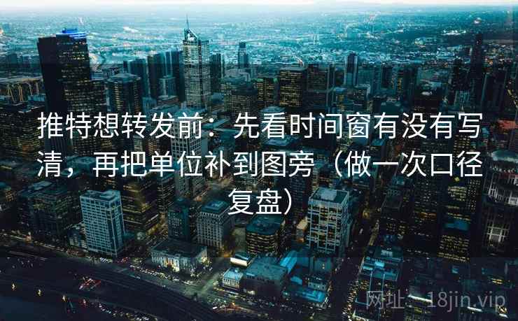 推特想转发前:先看时间窗有没有写清,再把单位补到图旁(做一次口径复盘) 推特想转发前:先看时间窗有没有写清,再把单位补到图旁(做一次口径复盘)