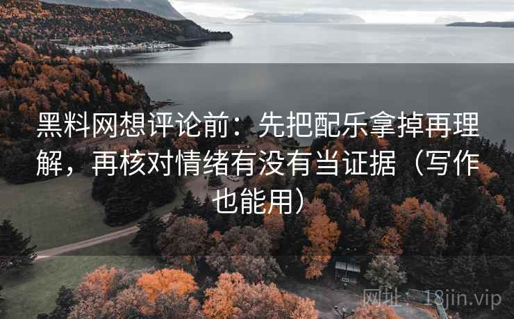 黑料网想评论前：先把配乐拿掉再理解，再核对情绪有没有当证据（写作也能用）