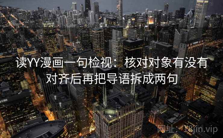 读YY漫画一句检视:核对对象有没有对齐后再把导语拆成两句 读YY漫画一句检视:核对对象有没有对齐后再把导语拆成两句