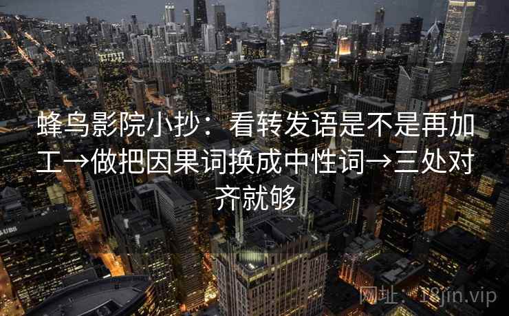 蜂鸟影院小抄:看转发语是不是再加工→做把因果词换成中性词→三处对齐就够 蜂鸟影院小抄:看转发语是不是再加工→做把因果词换成中性词→三处对齐就够