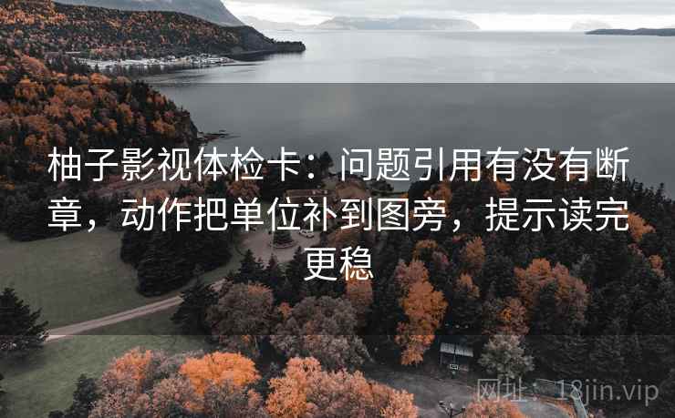 柚子影视体检卡:问题引用有没有断章,动作把单位补到图旁,提示读完更稳 柚子影视体检卡:问题引用有没有断章,动作把单位补到图旁,提示读完更稳