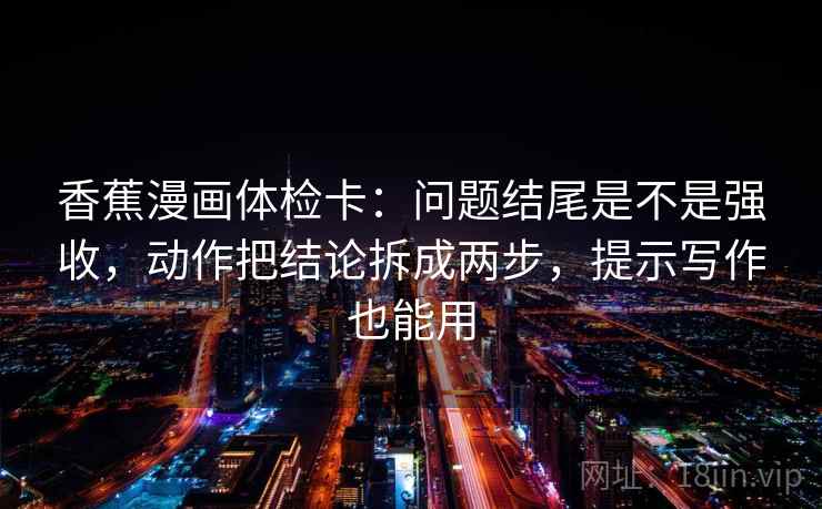 香蕉漫画体检卡:问题结尾是不是强收,动作把结论拆成两步,提示写作也能用 香蕉漫画体检卡:问题结尾是不是强收,动作把结论拆成两步,提示写作也能用