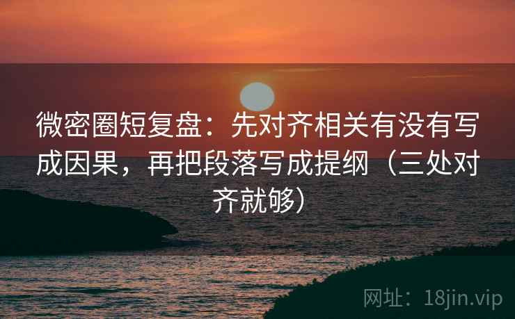 微密圈短复盘:先对齐相关有没有写成因果,再把段落写成提纲(三处对齐就够) 微密圈短复盘:先对齐相关有没有写成因果,再把段落写成提纲(三处对齐就够)