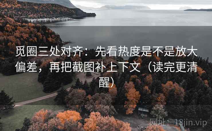 觅圈三处对齐:先看热度是不是放大偏差,再把截图补上下文(读完更清醒) 觅圈三处对齐:先看热度是不是放大偏差,再把截图补上下文(读完更清醒)