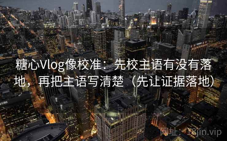糖心Vlog像校准:先校主语有没有落地,再把主语写清楚(先让证据落地) 糖心Vlog像校准:先校主语有没有落地,再把主语写清楚(先让证据落地)
