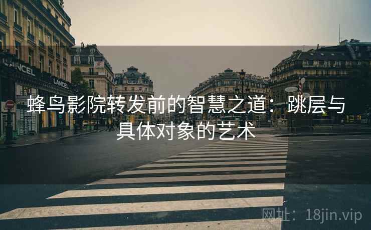 蜂鸟影院转发前的智慧之道:跳层与具体对象的艺术 蜂鸟影院转发前的智慧之道:跳层与具体对象的艺术