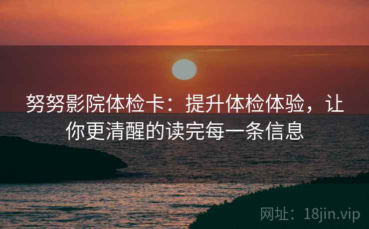 努努影院体检卡:提升体检体验,让你更清醒的读完每一条信息 努努影院体检卡:提升体检体验,让你更清醒的读完每一条信息