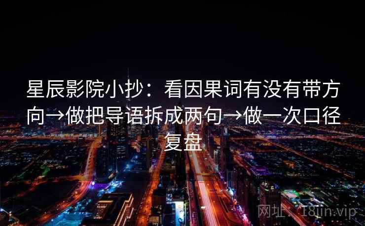 星辰影院小抄：看因果词有没有带方向→做把导语拆成两句→做一次口径复盘