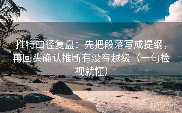 推特口径复盘：先把段落写成提纲，再回头确认推断有没有越级（一句检视就懂）