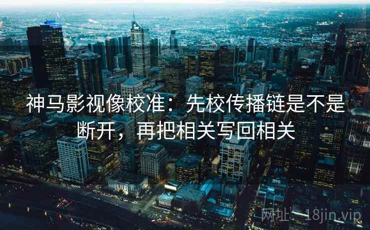 神马影视像校准:先校传播链是不是断开,再把相关写回相关 神马影视像校准:先校传播链是不是断开,再把相关写回相关