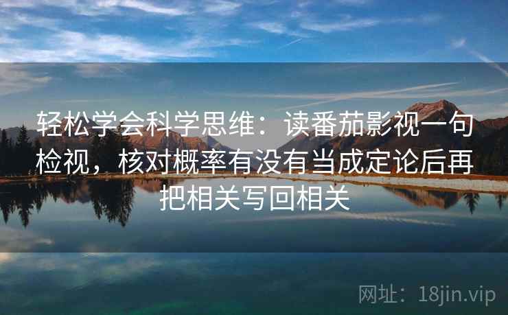 轻松学会科学思维：读番茄影视一句检视，核对概率有没有当成定论后再把相关写回相关