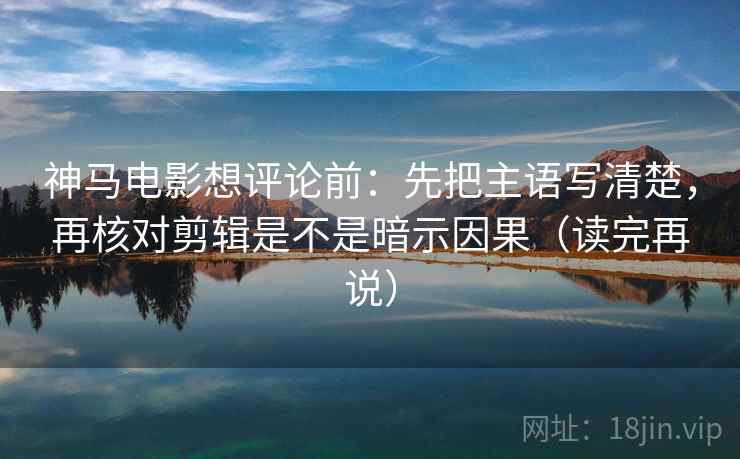 神马电影想评论前:先把主语写清楚,再核对剪辑是不是暗示因果(读完再说) 神马电影想评论前:先把主语写清楚,再核对剪辑是不是暗示因果(读完再说)