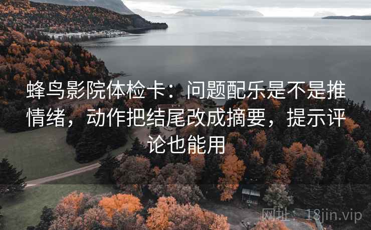 蜂鸟影院体检卡:问题配乐是不是推情绪,动作把结尾改成摘要,提示评论也能用 蜂鸟影院体检卡:问题配乐是不是推情绪,动作把结尾改成摘要,提示评论也能用
