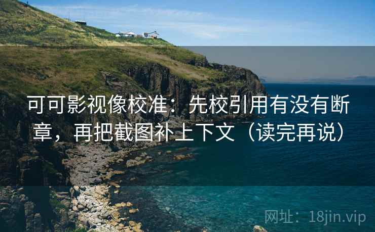 可可影视像校准:先校引用有没有断章,再把截图补上下文(读完再说) 可可影视像校准:先校引用有没有断章,再把截图补上下文(读完再说)