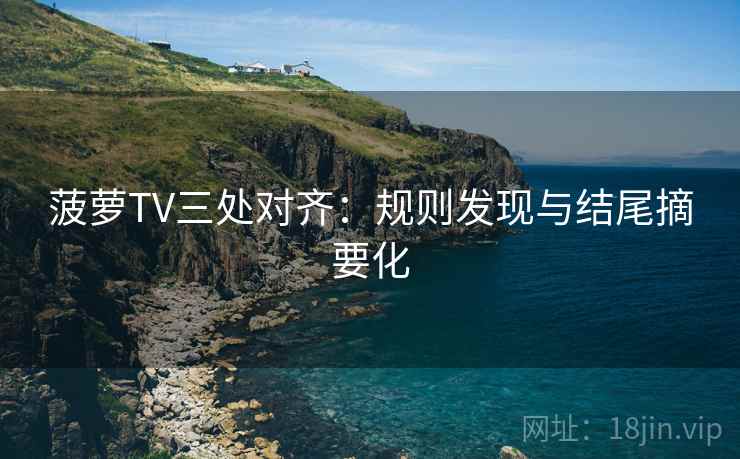 菠萝TV三处对齐:规则发现与结尾摘要化 菠萝TV三处对齐:规则发现与结尾摘要化
