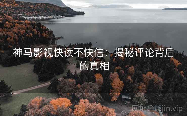 神马影视快读不快信:揭秘评论背后的真相 神马影视快读不快信:揭秘评论背后的真相