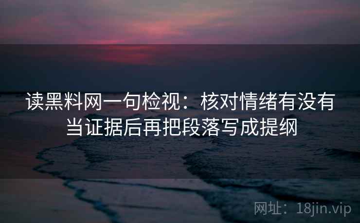 读黑料网一句检视:核对情绪有没有当证据后再把段落写成提纲 读黑料网一句检视:核对情绪有没有当证据后再把段落写成提纲