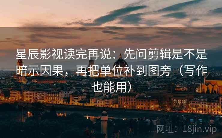 星辰影视读完再说:先问剪辑是不是暗示因果,再把单位补到图旁(写作也能用) 星辰影视读完再说:先问剪辑是不是暗示因果,再把单位补到图旁(写作也能用)