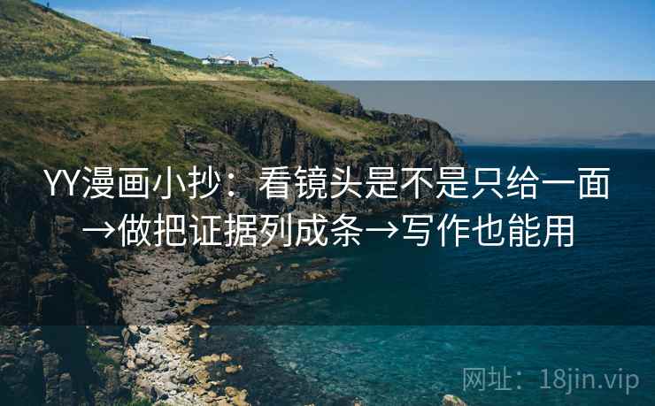 YY漫画小抄:看镜头是不是只给一面→做把证据列成条→写作也能用 YY漫画小抄:看镜头是不是只给一面→做把证据列成条→写作也能用
