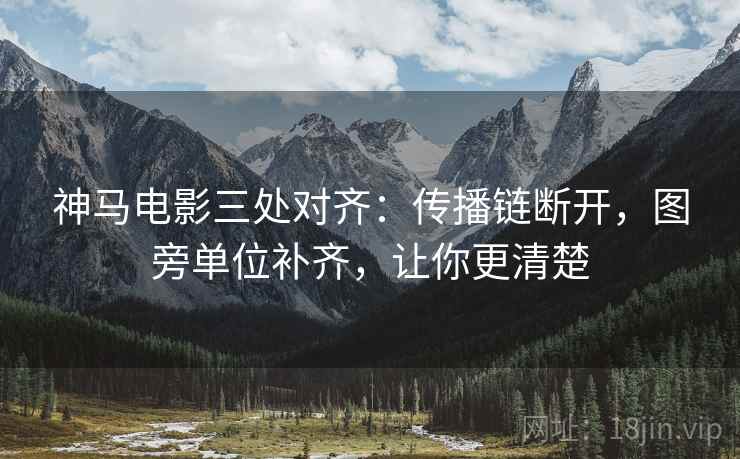 神马电影三处对齐:传播链断开,图旁单位补齐,让你更清楚 神马电影三处对齐:传播链断开,图旁单位补齐,让你更清楚