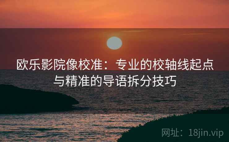 欧乐影院像校准:专业的校轴线起点与精准的导语拆分技巧 欧乐影院像校准:专业的校轴线起点与精准的导语拆分技巧
