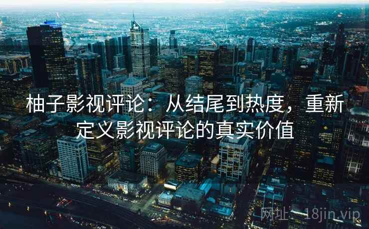 柚子影视评论:从结尾到热度,重新定义影视评论的真实价值 柚子影视评论:从结尾到热度,重新定义影视评论的真实价值