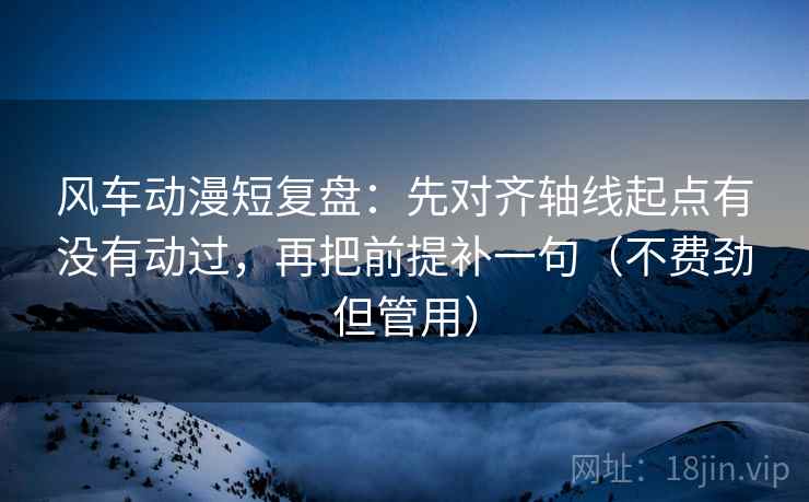 风车动漫短复盘:先对齐轴线起点有没有动过,再把前提补一句(不费劲但管用) 风车动漫短复盘:先对齐轴线起点有没有动过,再把前提补一句(不费劲但管用)